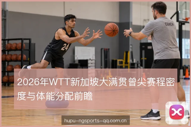 2026年WTT新加坡大满贯曾尖赛程密度与体能分配前瞻