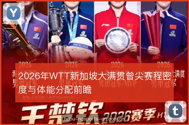 2026年WTT新加坡大满贯曾尖赛程密度与体能分配前瞻 2026年WTT新加坡大满贯曾尖赛程密度与体能分配前瞻