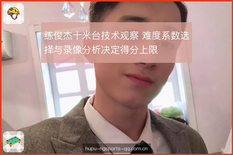 练俊杰十米台技术观察 难度系数选择与录像分析决定得分上限 练俊杰十米台技术观察 难度系数选择与录像分析决定得分上限