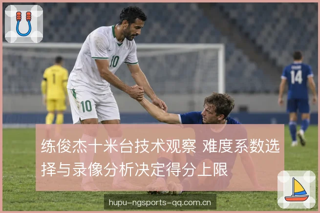 练俊杰十米台技术观察 难度系数选择与录像分析决定得分上限